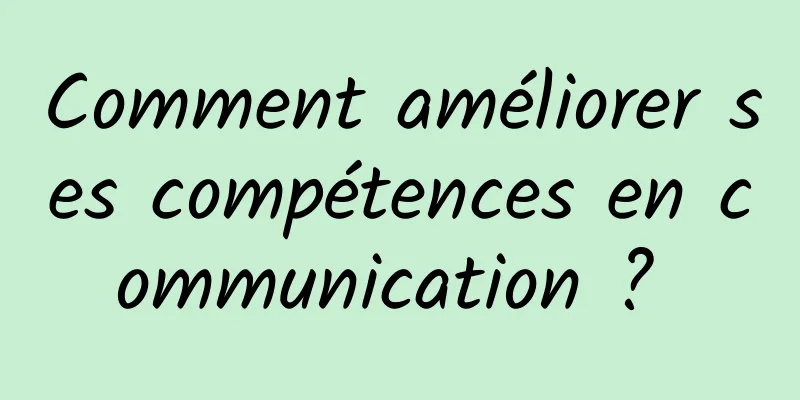 Comment améliorer ses compétences en communication ? 