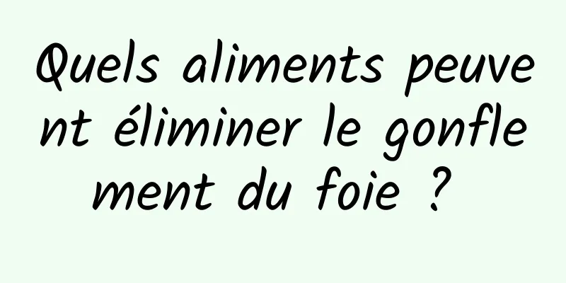 Quels aliments peuvent éliminer le gonflement du foie ? 