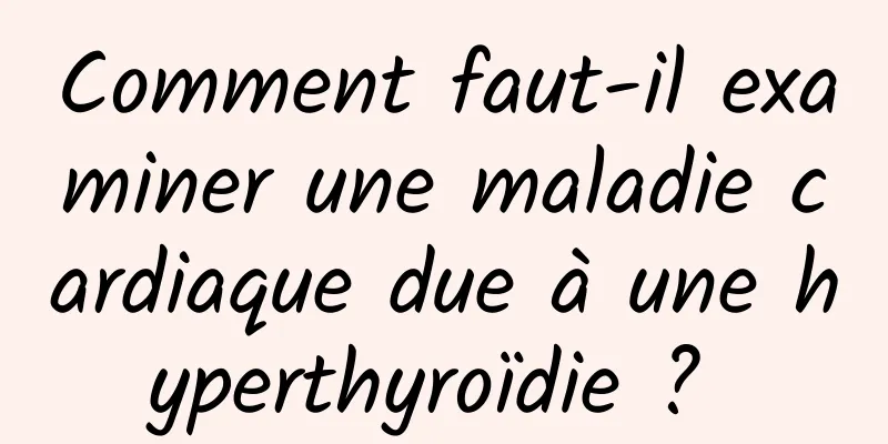 Comment faut-il examiner une maladie cardiaque due à une hyperthyroïdie ? 