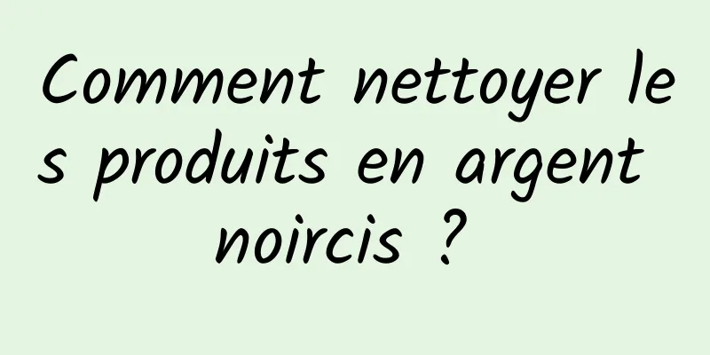 Comment nettoyer les produits en argent noircis ? 