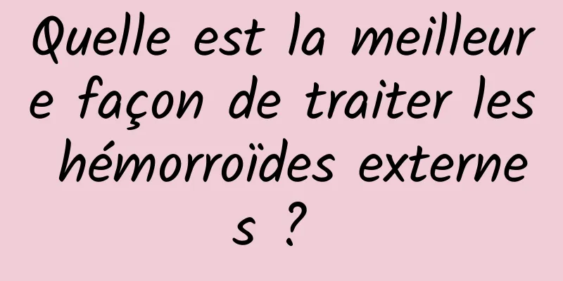 Quelle est la meilleure façon de traiter les hémorroïdes externes ? 