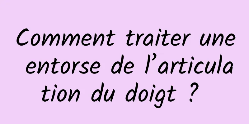 Comment traiter une entorse de l’articulation du doigt ? 