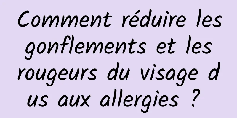 Comment réduire les gonflements et les rougeurs du visage dus aux allergies ? 