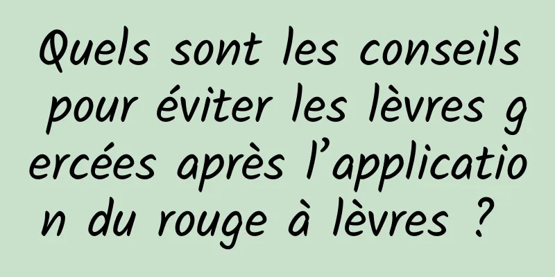 Quels sont les conseils pour éviter les lèvres gercées après l’application du rouge à lèvres ? 