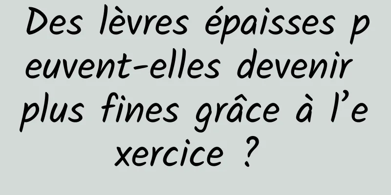 Des lèvres épaisses peuvent-elles devenir plus fines grâce à l’exercice ? 