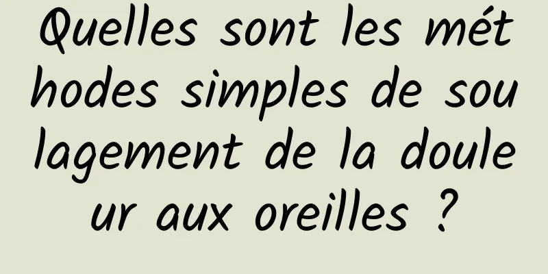 Quelles sont les méthodes simples de soulagement de la douleur aux oreilles ?