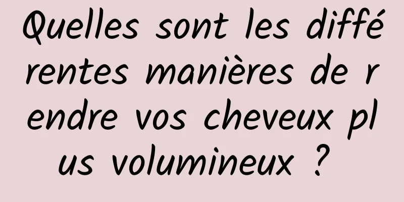 Quelles sont les différentes manières de rendre vos cheveux plus volumineux ? 