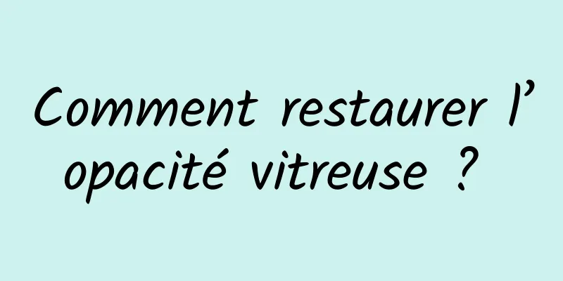 Comment restaurer l’opacité vitreuse ? 