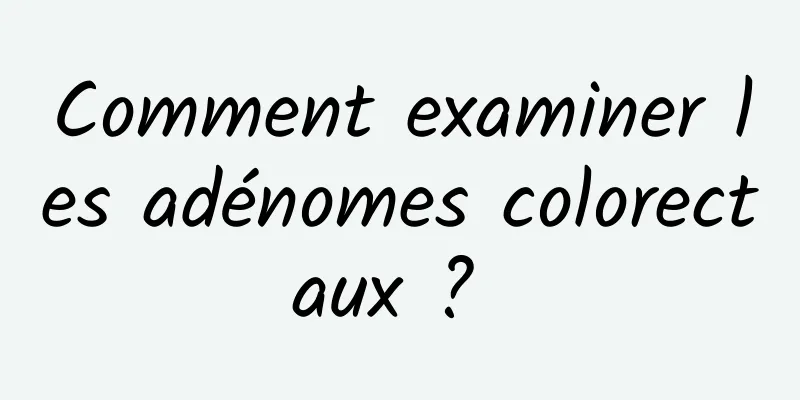 Comment examiner les adénomes colorectaux ? 