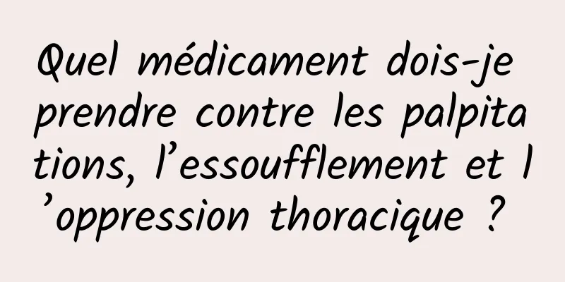 Quel médicament dois-je prendre contre les palpitations, l’essoufflement et l’oppression thoracique ? 