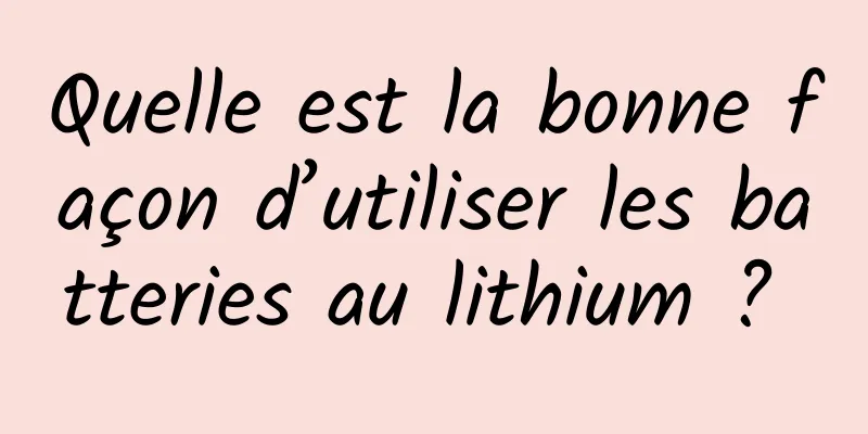 Quelle est la bonne façon d’utiliser les batteries au lithium ? 