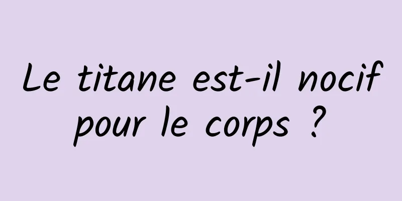 Le titane est-il nocif pour le corps ? 