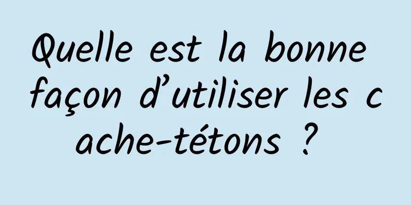 Quelle est la bonne façon d’utiliser les cache-tétons ? 