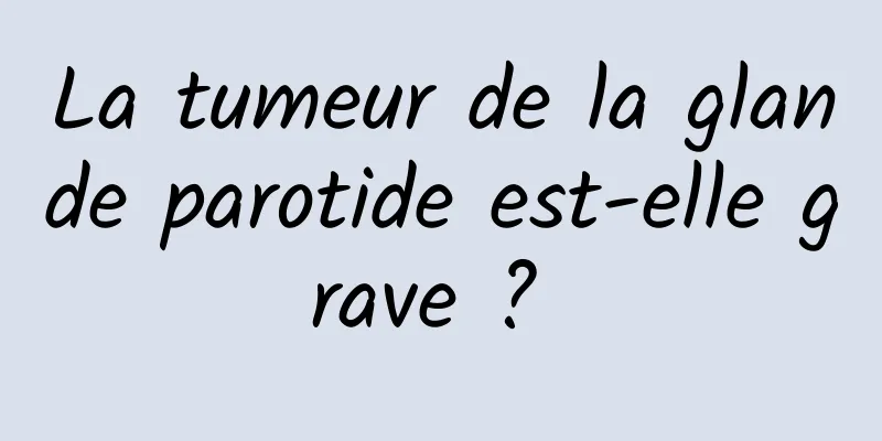 La tumeur de la glande parotide est-elle grave ? 