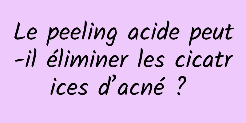 Le peeling acide peut-il éliminer les cicatrices d’acné ? 