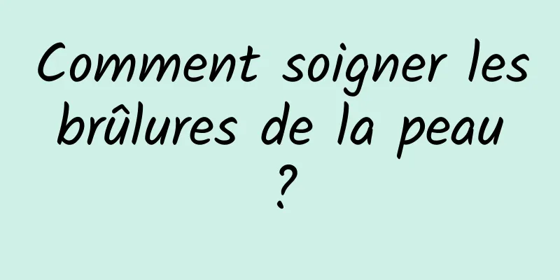 Comment soigner les brûlures de la peau ?