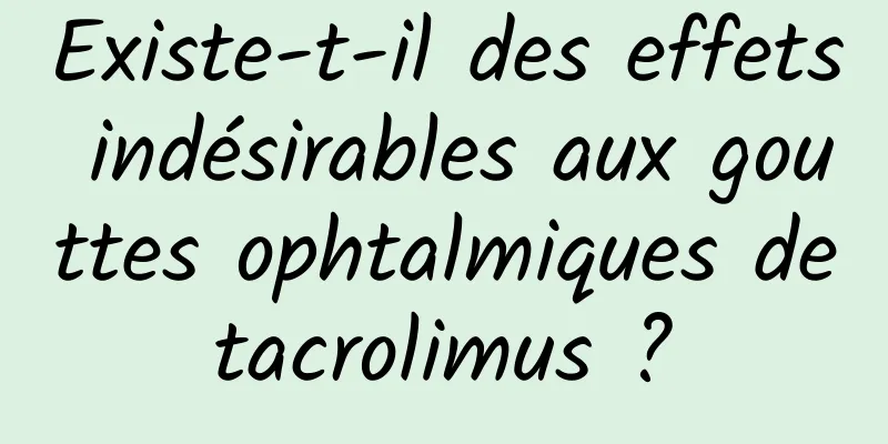 Existe-t-il des effets indésirables aux gouttes ophtalmiques de tacrolimus ? 