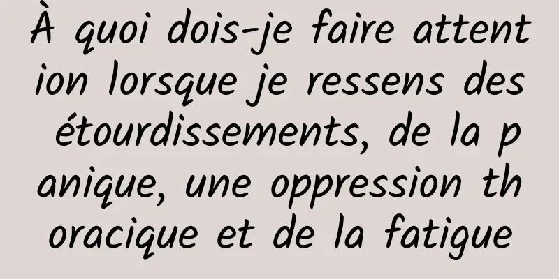 À quoi dois-je faire attention lorsque je ressens des étourdissements, de la panique, une oppression thoracique et de la fatigue