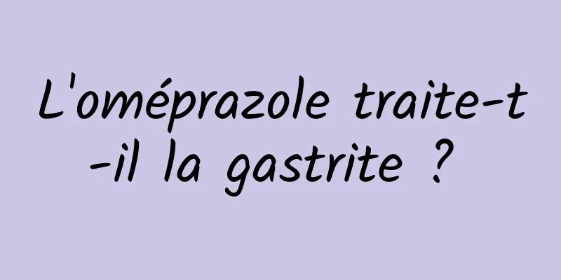 L'oméprazole traite-t-il la gastrite ? 