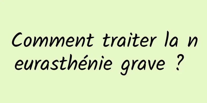 Comment traiter la neurasthénie grave ? 