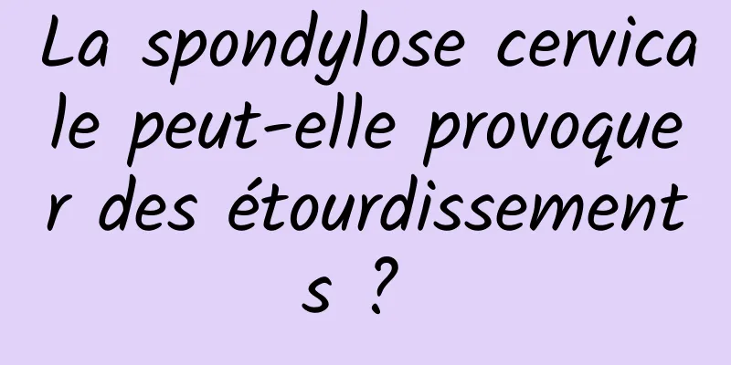 La spondylose cervicale peut-elle provoquer des étourdissements ? 