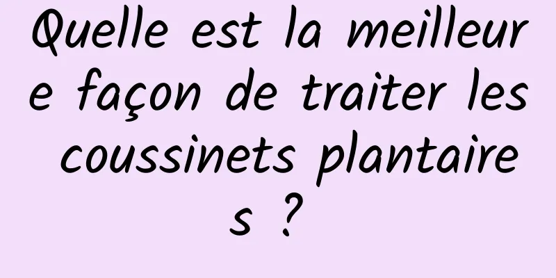 Quelle est la meilleure façon de traiter les coussinets plantaires ? 