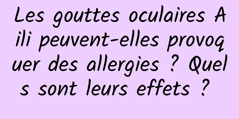 Les gouttes oculaires Aili peuvent-elles provoquer des allergies ? Quels sont leurs effets ? 