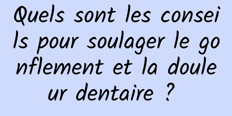 Quels sont les conseils pour soulager le gonflement et la douleur dentaire ? 