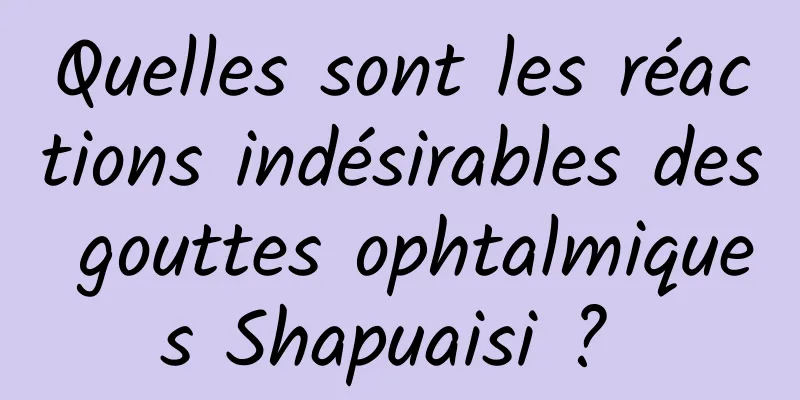 Quelles sont les réactions indésirables des gouttes ophtalmiques Shapuaisi ? 