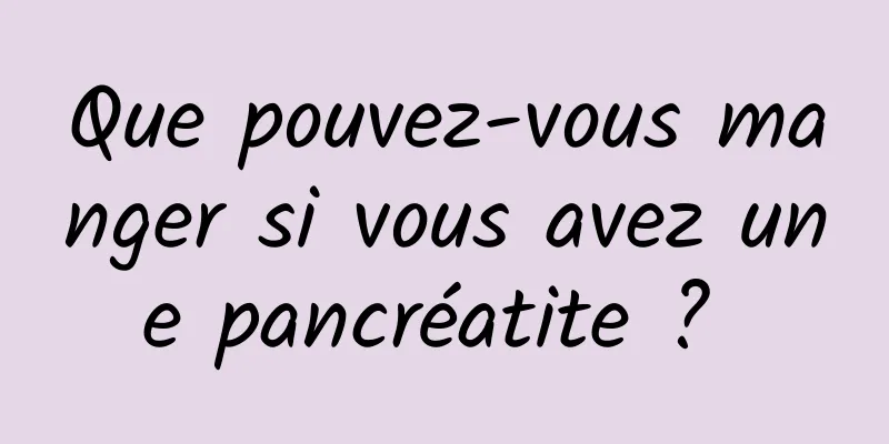 Que pouvez-vous manger si vous avez une pancréatite ? 