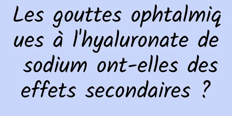 Les gouttes ophtalmiques à l'hyaluronate de sodium ont-elles des effets secondaires ? 