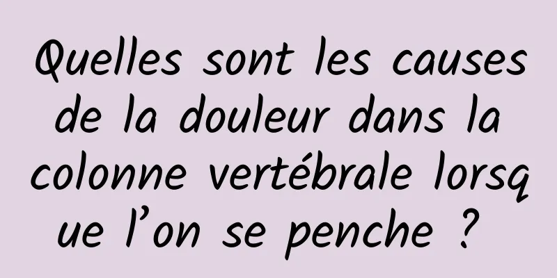 Quelles sont les causes de la douleur dans la colonne vertébrale lorsque l’on se penche ? 