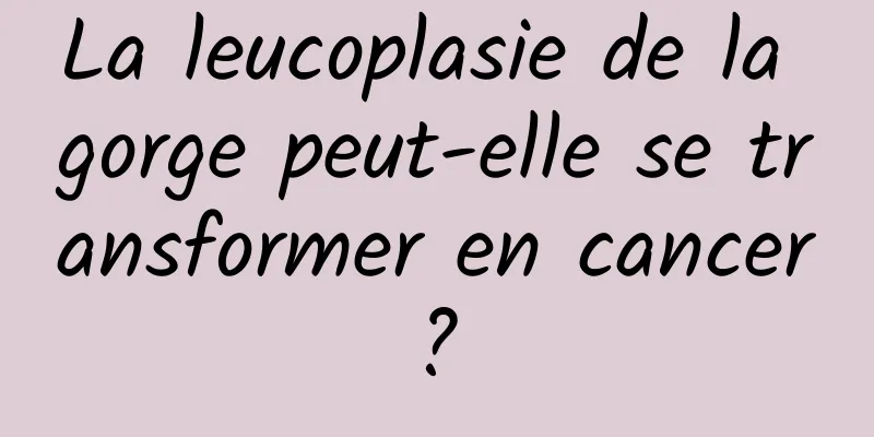 La leucoplasie de la gorge peut-elle se transformer en cancer ? 