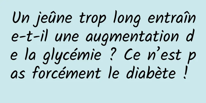 Un jeûne trop long entraîne-t-il une augmentation de la glycémie ? Ce n’est pas forcément le diabète ! 