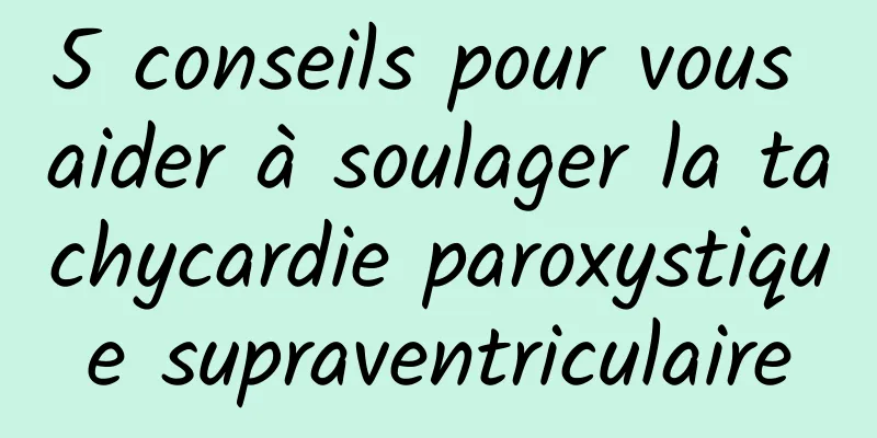 5 conseils pour vous aider à soulager la tachycardie paroxystique supraventriculaire