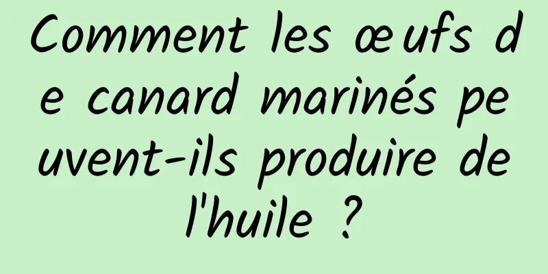 Comment les œufs de canard marinés peuvent-ils produire de l'huile ? 