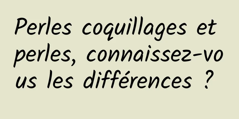 Perles coquillages et perles, connaissez-vous les différences ? 