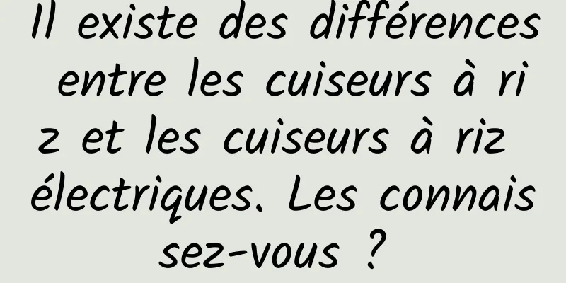 Il existe des différences entre les cuiseurs à riz et les cuiseurs à riz électriques. Les connaissez-vous ? 