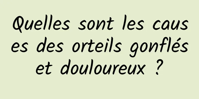 Quelles sont les causes des orteils gonflés et douloureux ? 