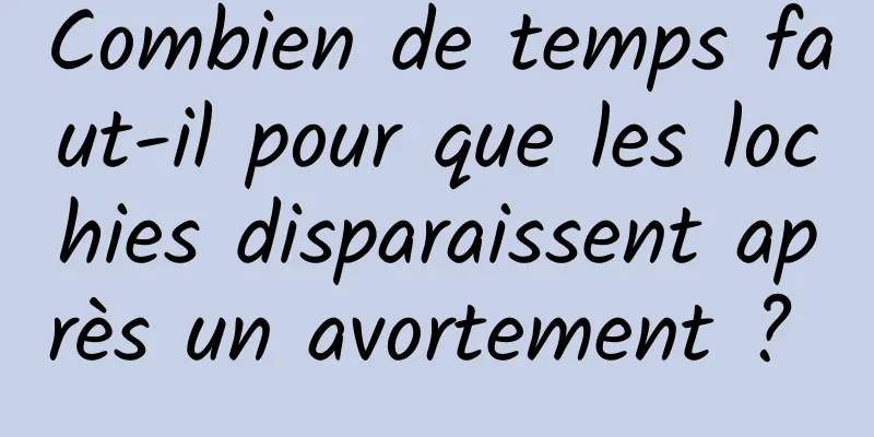 Combien de temps faut-il pour que les lochies disparaissent après un avortement ? 