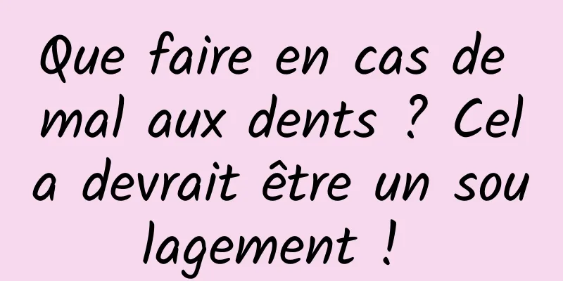 Que faire en cas de mal aux dents ? Cela devrait être un soulagement ! 