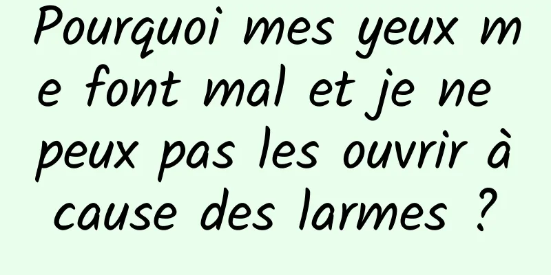 Pourquoi mes yeux me font mal et je ne peux pas les ouvrir à cause des larmes ? 