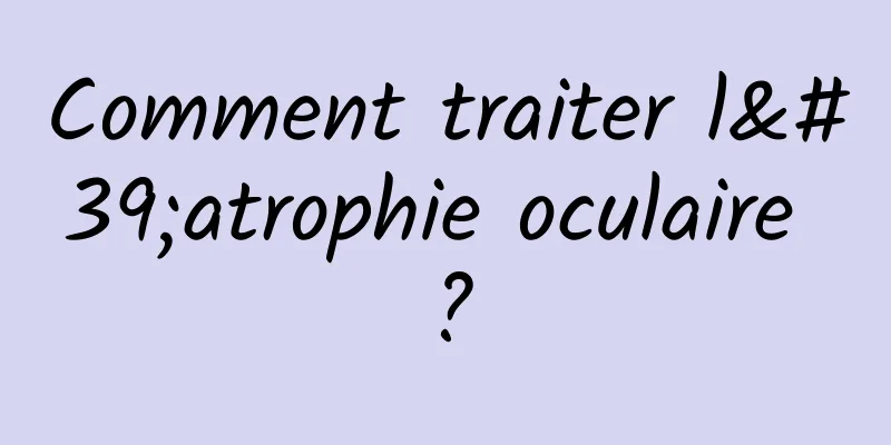 Comment traiter l'atrophie oculaire ?