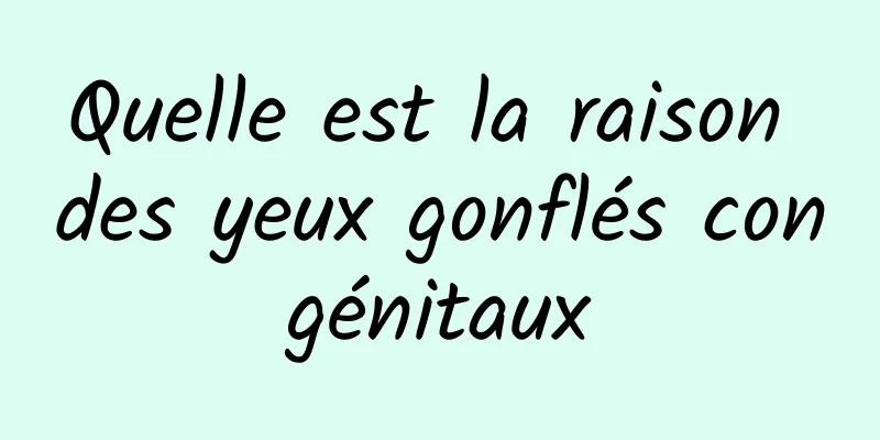 Quelle est la raison des yeux gonflés congénitaux