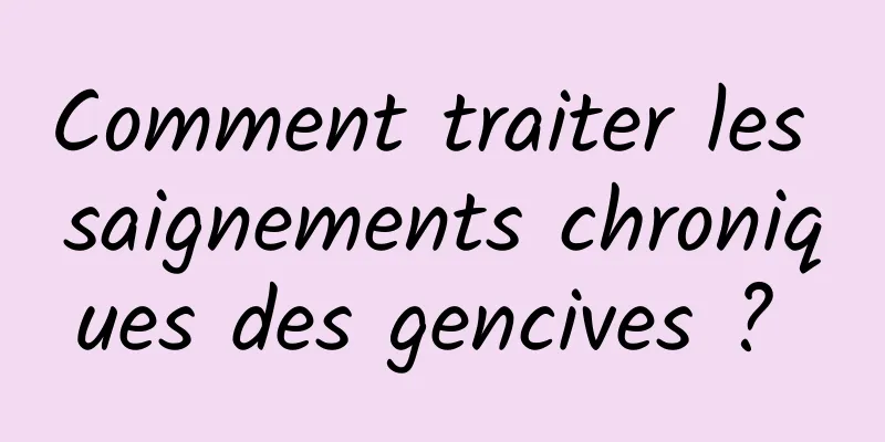 Comment traiter les saignements chroniques des gencives ? 