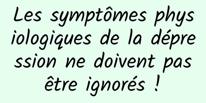 Les symptômes physiologiques de la dépression ne doivent pas être ignorés ! 