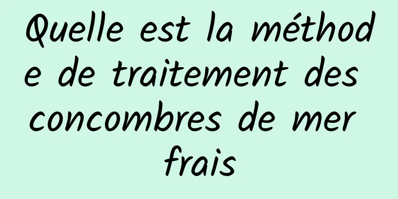 Quelle est la méthode de traitement des concombres de mer frais