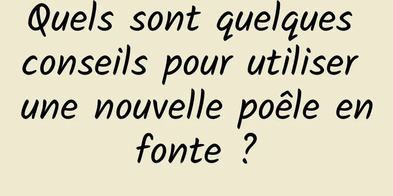 Quels sont quelques conseils pour utiliser une nouvelle poêle en fonte ? 