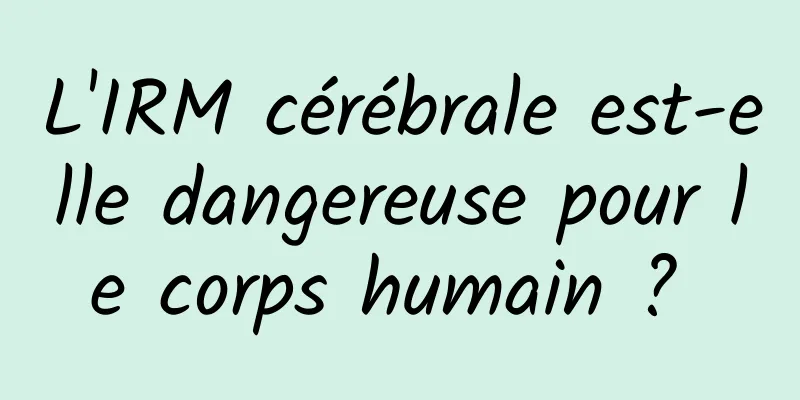 L'IRM cérébrale est-elle dangereuse pour le corps humain ? 