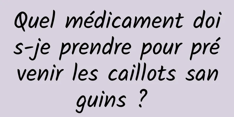 Quel médicament dois-je prendre pour prévenir les caillots sanguins ? 